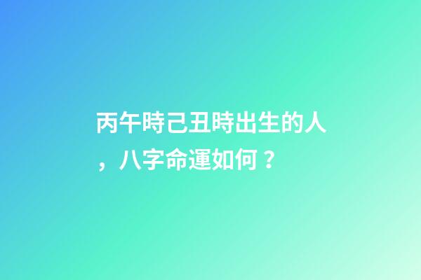 丙午時己丑時出生的人，八字命運如何？